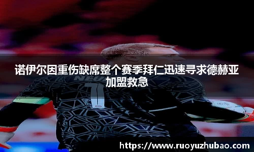 诺伊尔因重伤缺席整个赛季拜仁迅速寻求德赫亚加盟救急