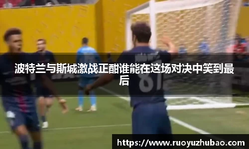 波特兰与斯城激战正酣谁能在这场对决中笑到最后